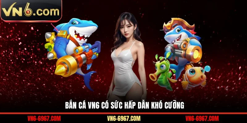 Bắn Cá VN6 có sức hấp dẫn khó cưỡng