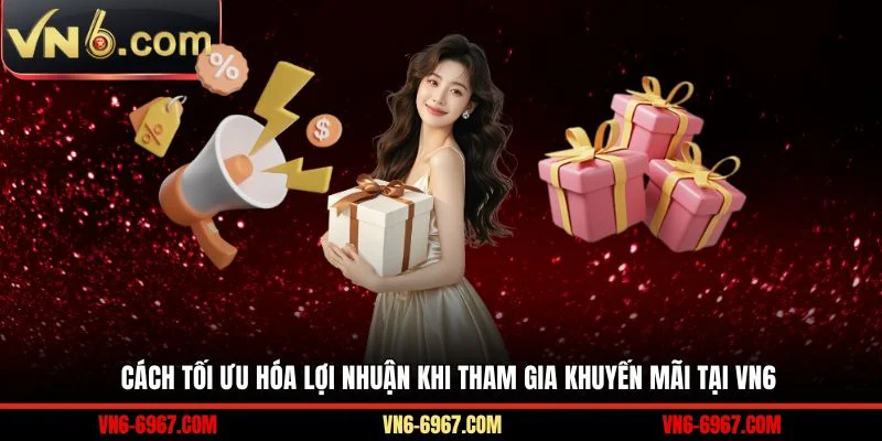 Cách tối ưu hóa lợi nhuận khi tham gia khuyến mãi tại VN6 