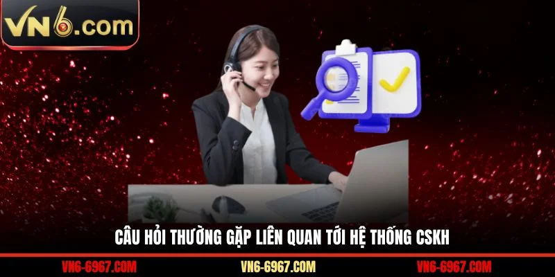 Câu hỏi thường gặp liên quan tới hệ thống CSKH 