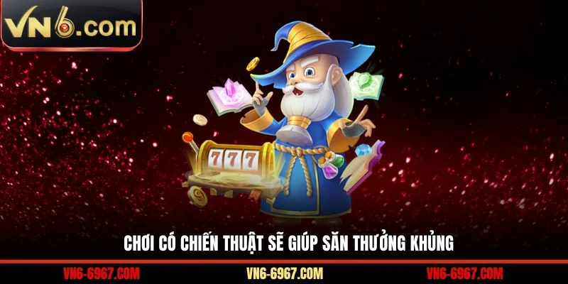 Chơi có chiến thuật sẽ giúp săn thưởng khủng