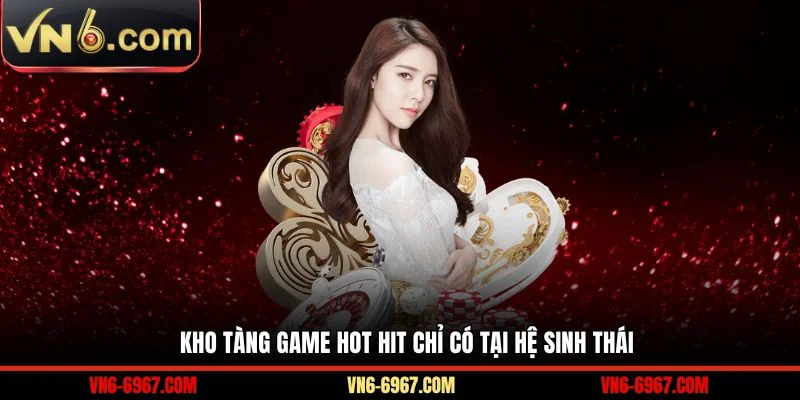 Kho tàng game hot hit chỉ có tại hệ sinh thái 