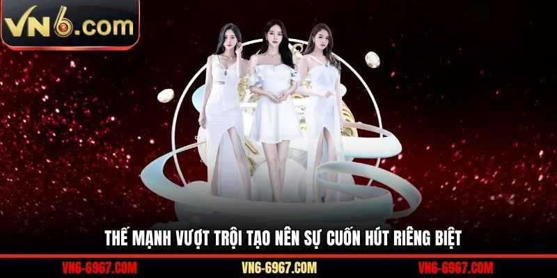 Thế mạnh vượt trội tạo nên sự cuốn hút riêng biệt